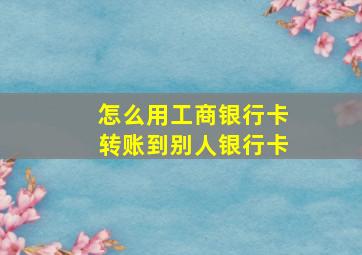 怎么用工商银行卡转账到别人银行卡