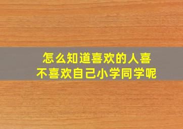 怎么知道喜欢的人喜不喜欢自己小学同学呢