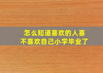 怎么知道喜欢的人喜不喜欢自己小学毕业了