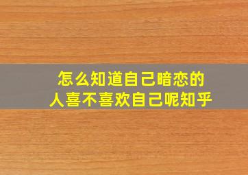 怎么知道自己暗恋的人喜不喜欢自己呢知乎