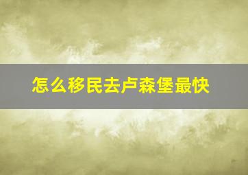 怎么移民去卢森堡最快