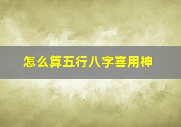 怎么算五行八字喜用神