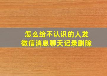 怎么给不认识的人发微信消息聊天记录删除