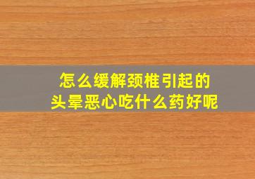 怎么缓解颈椎引起的头晕恶心吃什么药好呢