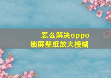 怎么解决oppo锁屏壁纸放大模糊