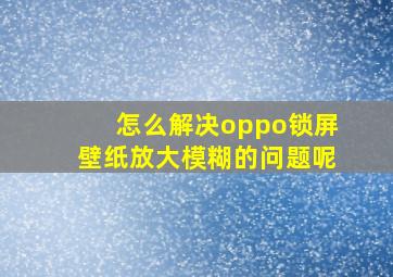 怎么解决oppo锁屏壁纸放大模糊的问题呢