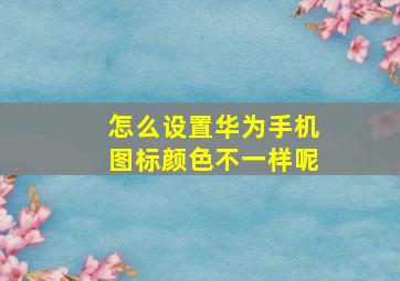 怎么设置华为手机图标颜色不一样呢