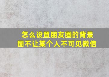 怎么设置朋友圈的背景图不让某个人不可见微信