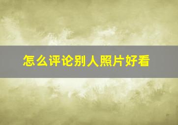 怎么评论别人照片好看