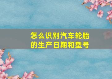 怎么识别汽车轮胎的生产日期和型号