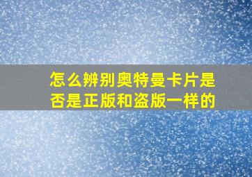 怎么辨别奥特曼卡片是否是正版和盗版一样的