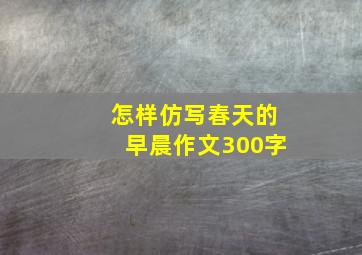 怎样仿写春天的早晨作文300字