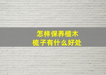 怎样保养檀木梳子有什么好处