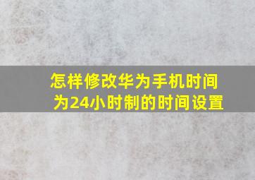 怎样修改华为手机时间为24小时制的时间设置