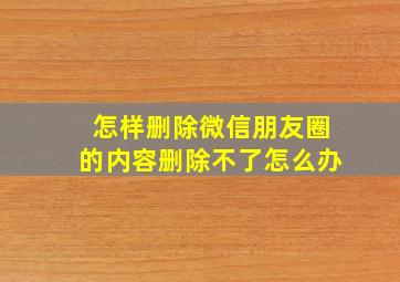 怎样删除微信朋友圈的内容删除不了怎么办