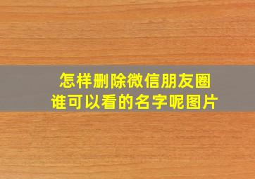 怎样删除微信朋友圈谁可以看的名字呢图片