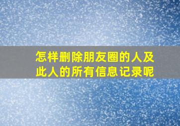 怎样删除朋友圈的人及此人的所有信息记录呢