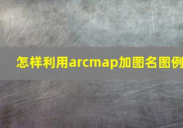 怎样利用arcmap加图名图例