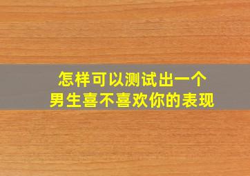 怎样可以测试出一个男生喜不喜欢你的表现