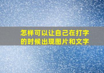 怎样可以让自己在打字的时候出现图片和文字