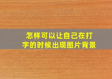 怎样可以让自己在打字的时候出现图片背景