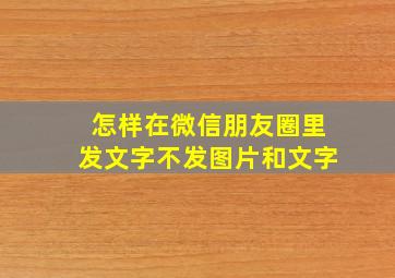 怎样在微信朋友圈里发文字不发图片和文字