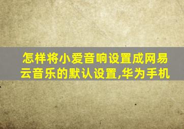 怎样将小爱音响设置成网易云音乐的默认设置,华为手机