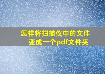 怎样将扫描仪中的文件变成一个pdf文件夹