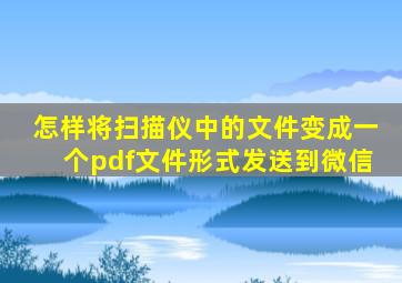 怎样将扫描仪中的文件变成一个pdf文件形式发送到微信