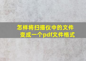 怎样将扫描仪中的文件变成一个pdf文件格式