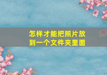 怎样才能把照片放到一个文件夹里面