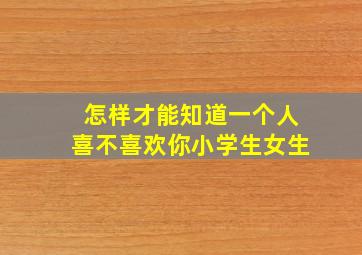 怎样才能知道一个人喜不喜欢你小学生女生