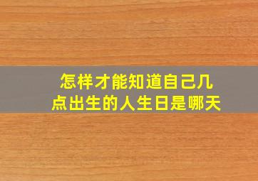 怎样才能知道自己几点出生的人生日是哪天