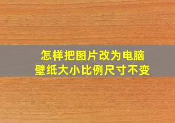 怎样把图片改为电脑壁纸大小比例尺寸不变