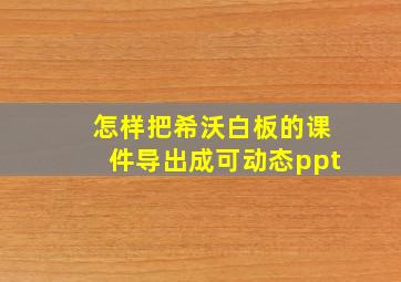 怎样把希沃白板的课件导出成可动态ppt