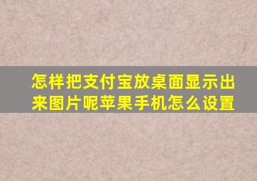 怎样把支付宝放桌面显示出来图片呢苹果手机怎么设置