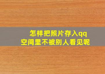 怎样把照片存入qq空间里不被别人看见呢