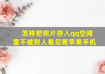 怎样把照片存入qq空间里不被别人看见呢苹果手机