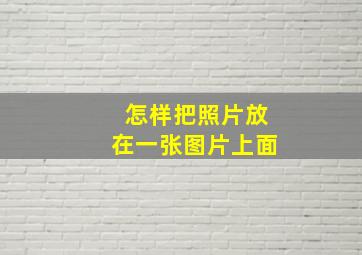 怎样把照片放在一张图片上面