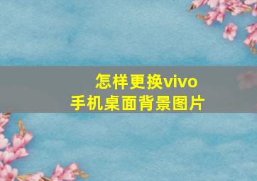 怎样更换vivo手机桌面背景图片