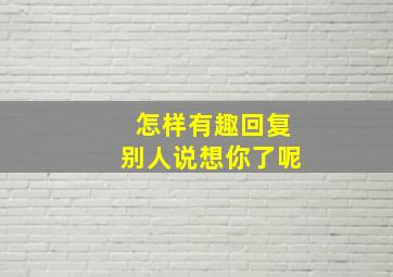 怎样有趣回复别人说想你了呢