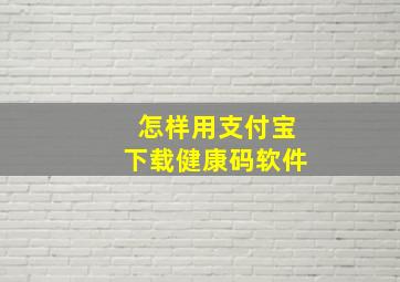 怎样用支付宝下载健康码软件