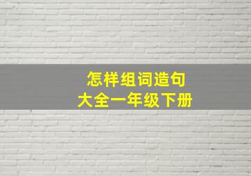 怎样组词造句大全一年级下册