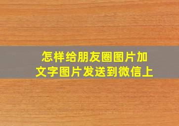 怎样给朋友圈图片加文字图片发送到微信上