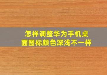 怎样调整华为手机桌面图标颜色深浅不一样