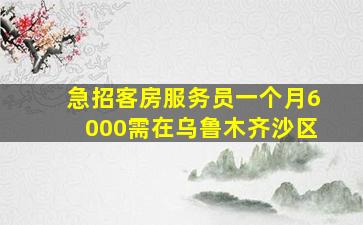 急招客房服务员一个月6000需在乌鲁木齐沙区