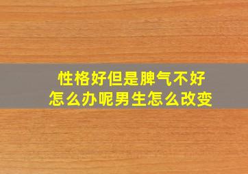 性格好但是脾气不好怎么办呢男生怎么改变