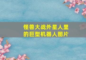 怪兽大战外星人里的巨型机器人图片