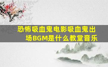 恐怖吸血鬼电影吸血鬼出场BGM是什么教堂音乐