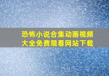 恐怖小说合集动画视频大全免费观看网站下载